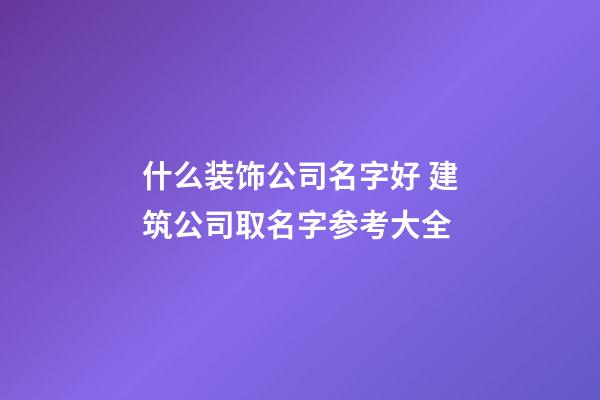 什么装饰公司名字好 建筑公司取名字参考大全